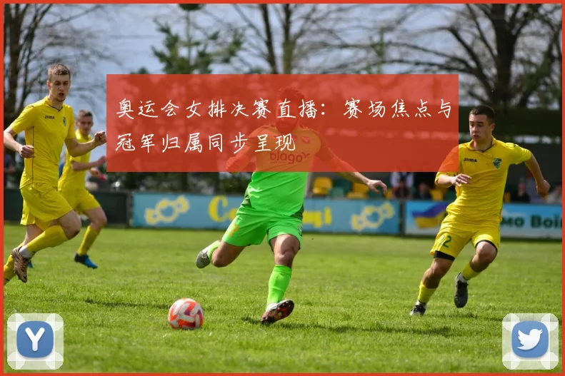 奥运会女排决赛直播：赛场焦点与冠军归属同步呈现