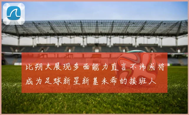 比朔夫展现多面能力直言不讳或将成为足球新星新基米希的接班人
