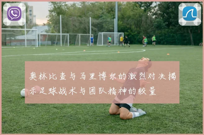 奥林比查与马里博尔的激烈对决揭示足球战术与团队精神的较量