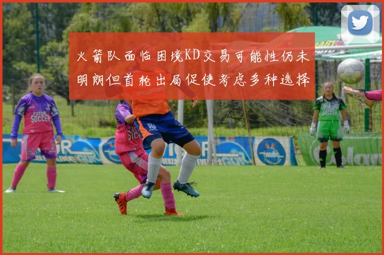 火箭队面临困境KD交易可能性仍未明朗但首轮出局促使考虑多种选择
