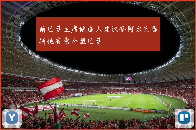 前巴萨主席候选人建议签阿尔瓦雷斯他有意加盟巴萨