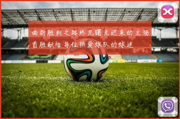 曲折胜利之路终见曙光迟来的主场首胜献给每位热爱球队的球迷