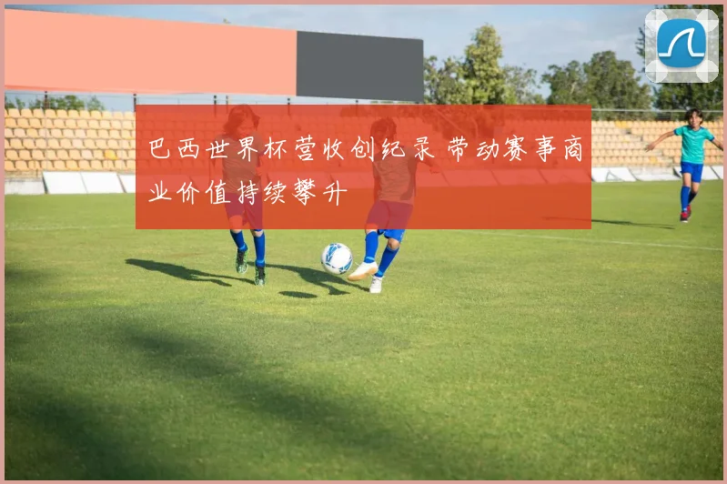 巴西世界杯营收创纪录 带动赛事商业价值持续攀升
