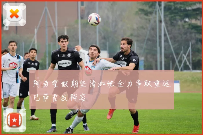 阿劳霍假期坚持加练全力争取重返巴萨首发阵容